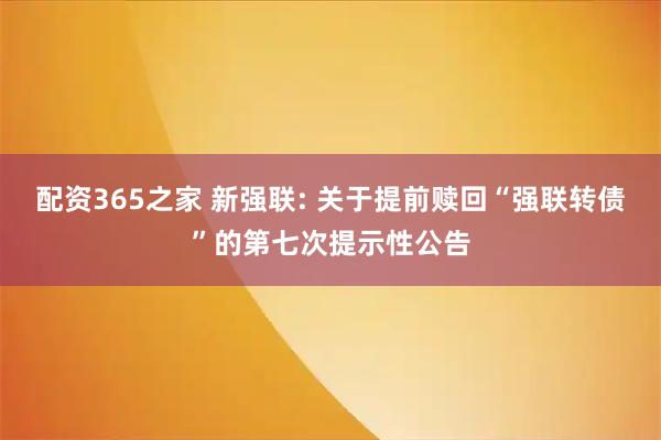 配资365之家 新强联: 关于提前赎回“强联转债”的第七次提示性公告