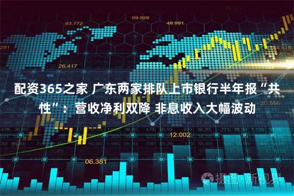 配资365之家 广东两家排队上市银行半年报“共性”：营收净利双降 非息收入大幅波动