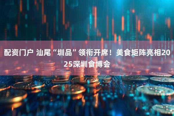 配资门户 汕尾“圳品”领衔开席！美食矩阵亮相2025深圳食博会