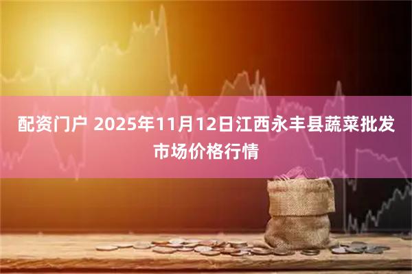 配资门户 2025年11月12日江西永丰县蔬菜批发市场价格行情