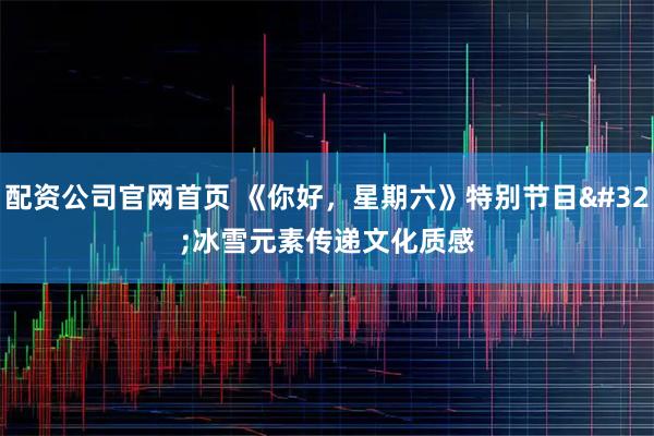 配资公司官网首页 《你好，星期六》特别节目 冰雪元素传递文化质感