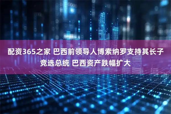 配资365之家 巴西前领导人博索纳罗支持其长子竞选总统 巴西资产跌幅扩大