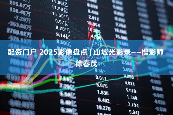 配资门户 2025影像盘点 | 山城光影录——摄影师 徐春茂