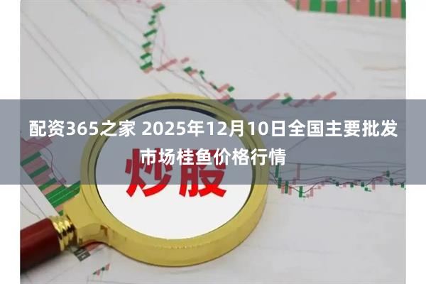 配资365之家 2025年12月10日全国主要批发市场桂鱼价格行情