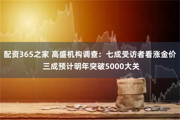 配资365之家 高盛机构调查：七成受访者看涨金价 三成预计明年突破5000大关