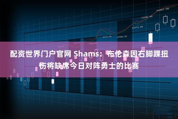 配资世界门户官网 Shams：布伦森因右脚踝扭伤将缺席今日对阵勇士的比赛