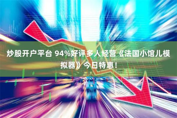 炒股开户平台 94%好评多人经营《法国小馆儿模拟器》今日特惠！