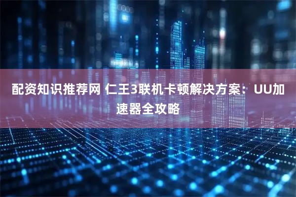 配资知识推荐网 仁王3联机卡顿解决方案：UU加速器全攻略