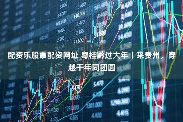 配资乐股票配资网址 粤桂黔过大年丨来贵州，穿越千年同团圆