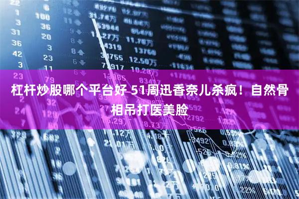 杠杆炒股哪个平台好 51周迅香奈儿杀疯！自然骨相吊打医美脸