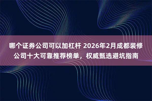 哪个证券公司可以加杠杆 2026年2月成都装修公司十大可靠推荐榜单，权威甄选避坑指南