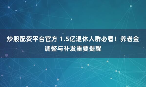 炒股配资平台官方 1.5亿退休人群必看！养老金调整与补发重要提醒