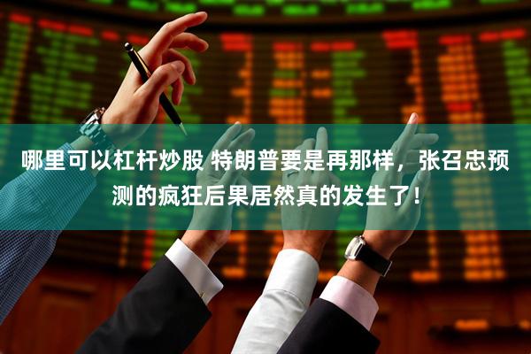 哪里可以杠杆炒股 特朗普要是再那样，张召忠预测的疯狂后果居然真的发生了！