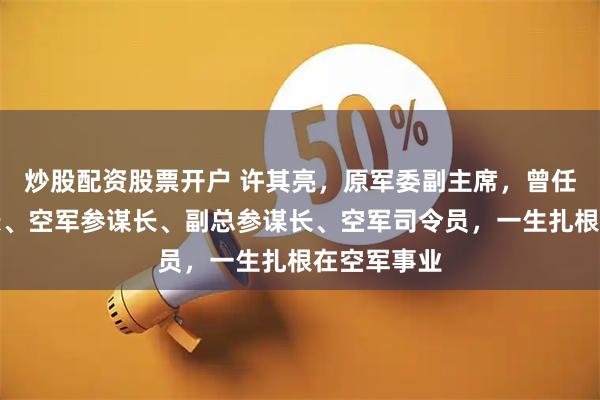 炒股配资股票开户 许其亮，原军委副主席，曾任空八军军长、空军参谋长、副总参谋长、空军司令员，一生扎根在空军事业