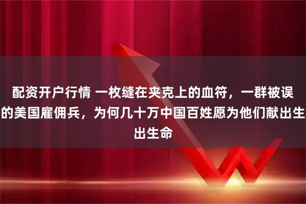 配资开户行情 一枚缝在夹克上的血符，一群被误解的美国雇佣兵，为何几十万中国百姓愿为他们献出生命