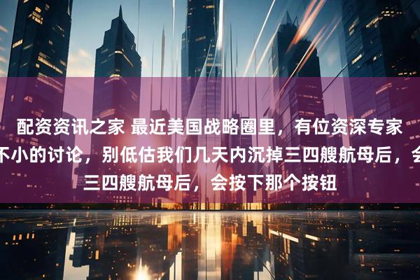 配资资讯之家 最近美国战略圈里，有位资深专家的警告引发了不小的讨论，别低估我们几天内沉掉三四艘航母后，会按下那个按钮