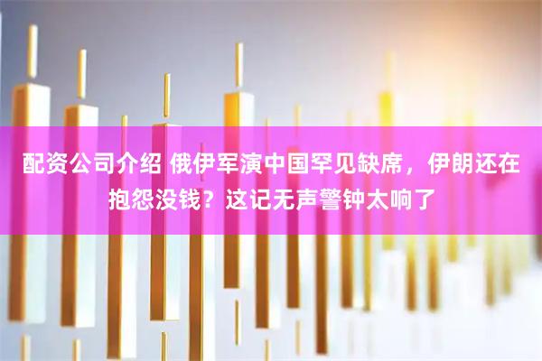 配资公司介绍 俄伊军演中国罕见缺席，伊朗还在抱怨没钱？这记无声警钟太响了
