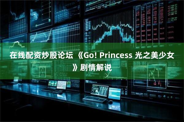 在线配资炒股论坛 《Go! Princess 光之美少女》剧情解说