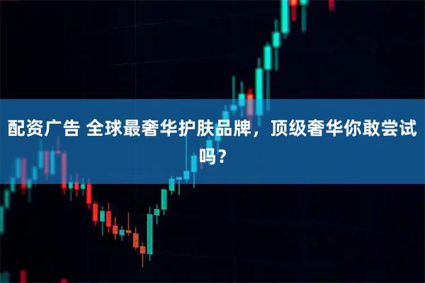 配资广告 全球最奢华护肤品牌，顶级奢华你敢尝试吗？