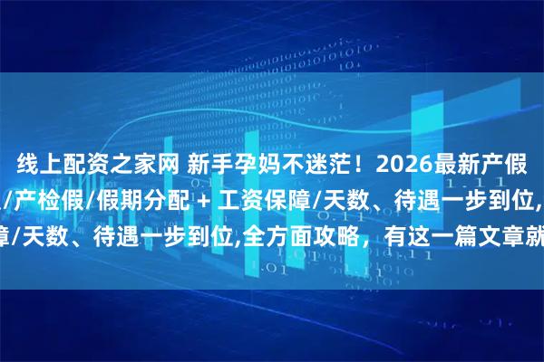 线上配资之家网 新手孕妈不迷茫！2026最新产假陪产假/陪产假/育儿假/产检假/假期分配 + 工资保障/天数、待遇一步到位,全方面攻略，有这一篇文章就够了！