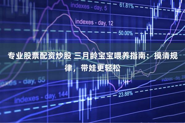 专业股票配资炒股 三月龄宝宝喂养指南：摸清规律，带娃更轻松