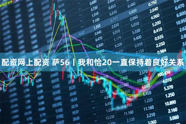 配资网上配资 萨56丨我和恰20一直保持着良好关系