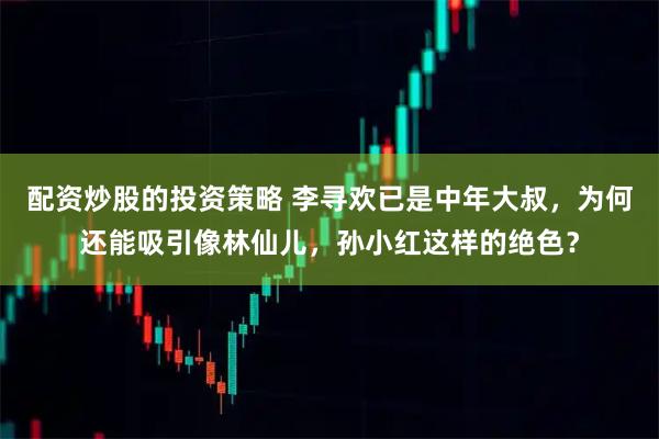 配资炒股的投资策略 李寻欢已是中年大叔，为何还能吸引像林仙儿，孙小红这样的绝色？
