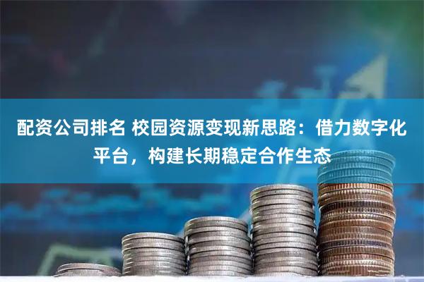 配资公司排名 校园资源变现新思路：借力数字化平台，构建长期稳定合作生态