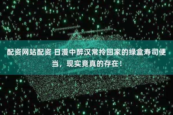 配资网站配资 日漫中醉汉常拎回家的绿盒寿司便当，现实竟真的存在！