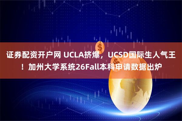证券配资开户网 UCLA挤爆，UCSD国际生人气王！加州大学系统26Fall本科申请数据出炉