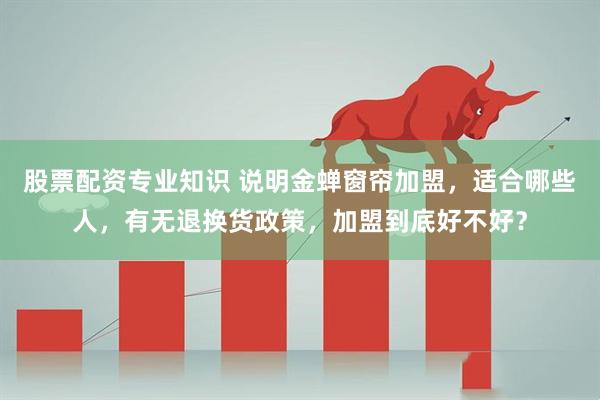 股票配资专业知识 说明金蝉窗帘加盟，适合哪些人，有无退换货政策，加盟到底好不好？