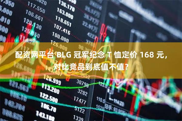 配资网平台 BLG 冠军纪念 T 恤定价 168 元，对比竞品到底值不值？
