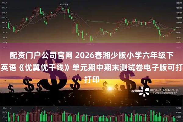 配资门户公司官网 2026春湘少版小学六年级下册英语《优翼优干线》单元期中期末测试卷电子版可打印